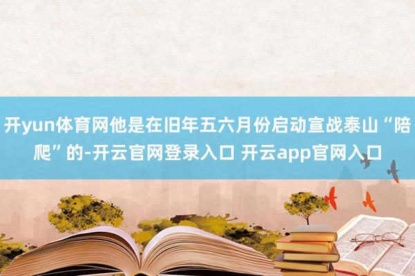 开yun体育网他是在旧年五六月份启动宣战泰山“陪爬”的-开云官网登录入口 开云app官网入口