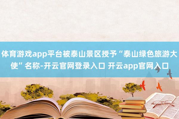 体育游戏app平台被泰山景区授予“泰山绿色旅游大使”名称-开云官网登录入口 开云app官网入口