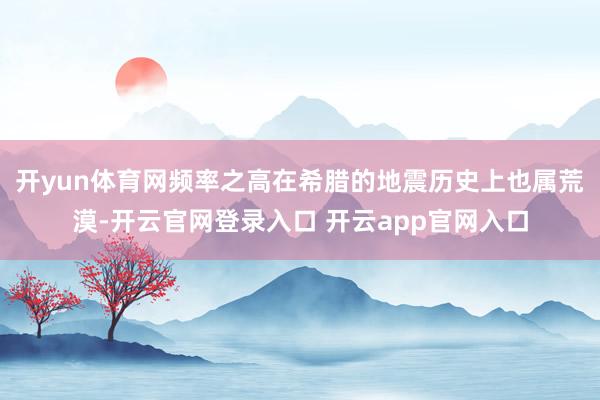 开yun体育网频率之高在希腊的地震历史上也属荒漠-开云官网登录入口 开云app官网入口