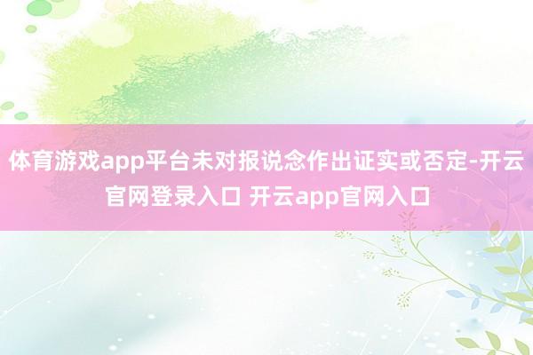 体育游戏app平台未对报说念作出证实或否定-开云官网登录入口 开云app官网入口