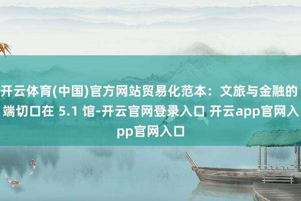 开云体育(中国)官方网站贸易化范本:文旅与金融的 B 端切口在 5.1 馆-开云官网登录入口 开云app官网入口