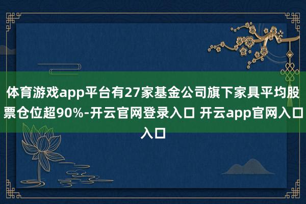 体育游戏app平台有27家基金公司旗下家具平均股票仓位超90%-开云官网登录入口 开云app官网入口