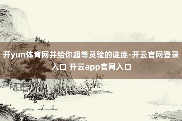 开yun体育网并给你超等灵验的谜底-开云官网登录入口 开云app官网入口