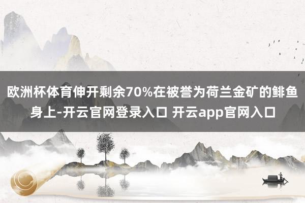 欧洲杯体育伸开剩余70%在被誉为荷兰金矿的鲱鱼身上-开云官网登录入口 开云app官网入口